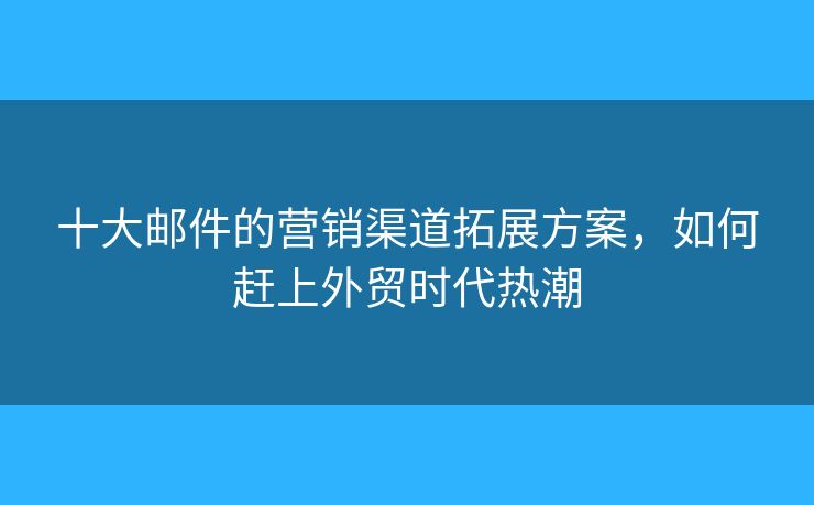 十大郵件的營銷渠道拓展方案，如何趕上外貿(mào)時(shí)代熱潮