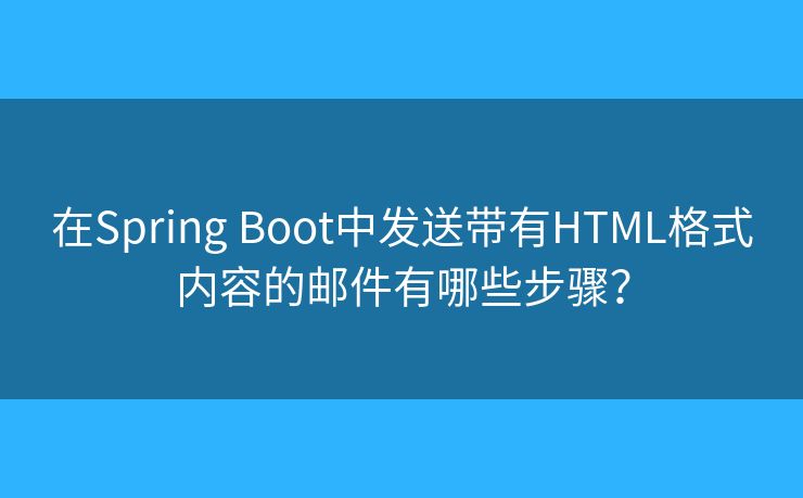 在Spring Boot中發(fā)送帶有HTML格式內(nèi)容的郵件有哪些步驟？