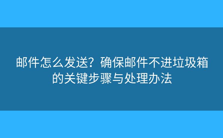 郵件怎么發(fā)送？確保郵件不進(jìn)垃圾箱的關(guān)鍵步驟與處理辦法
