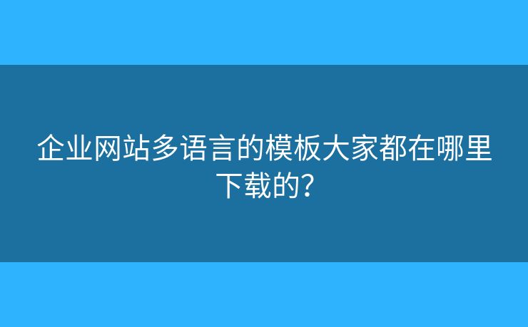 企業(yè)網(wǎng)站多語言的模板大家都在哪里下載的？
