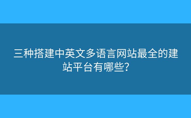 三種搭建中英文多語言網(wǎng)站最全的建站平臺有哪些？