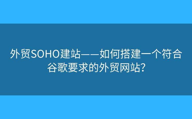 外貿(mào)SOHO建站——如何搭建一個(gè)符合谷歌要求的外貿(mào)網(wǎng)站？