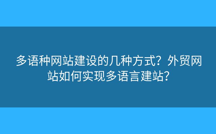 多語種網(wǎng)站建設(shè)的幾種方式？外貿(mào)網(wǎng)站如何實現(xiàn)多語言建站？