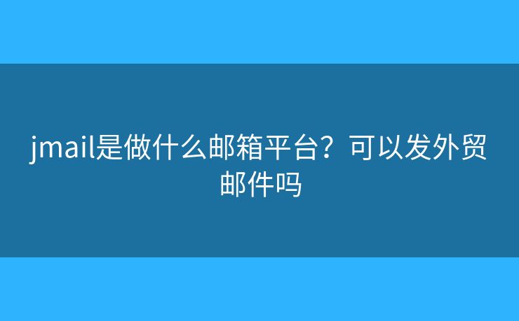 jmail是做什么郵箱平臺(tái)？可以發(fā)外貿(mào)郵件嗎