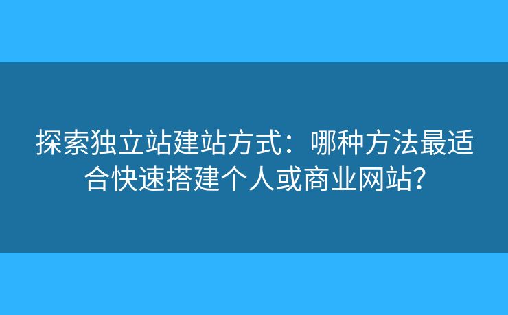 探索獨(dú)立站建站方式：哪種方法最適合快速搭建個(gè)人或商業(yè)網(wǎng)站？