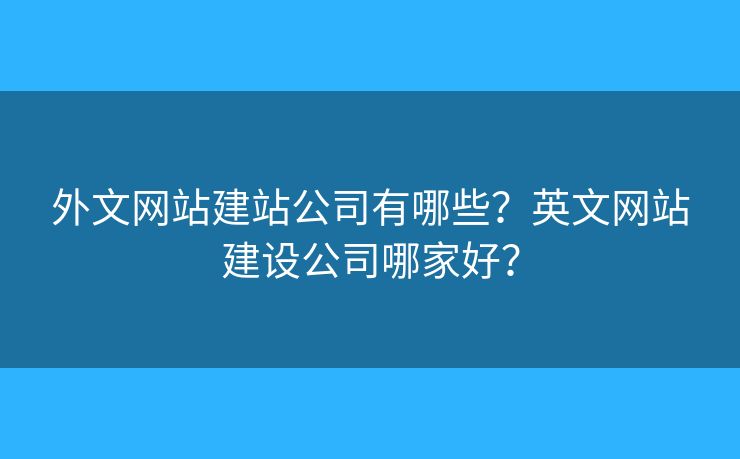 外文網(wǎng)站建站公司有哪些？英文網(wǎng)站建設(shè)公司哪家好？