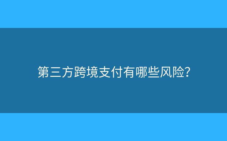 第三方跨境支付有哪些風險？