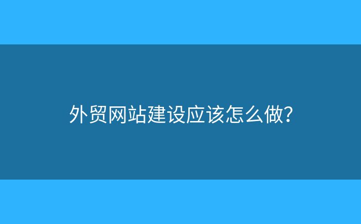 外貿(mào)網(wǎng)站建設(shè)應(yīng)該怎么做？