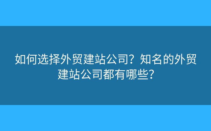 如何選擇外貿(mào)建站公司？知名的外貿(mào)建站公司都有哪些？