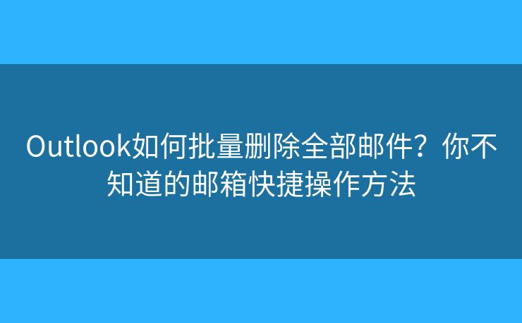 Outlook如何批量刪除全部郵件？你不知道的郵箱快捷操作方法