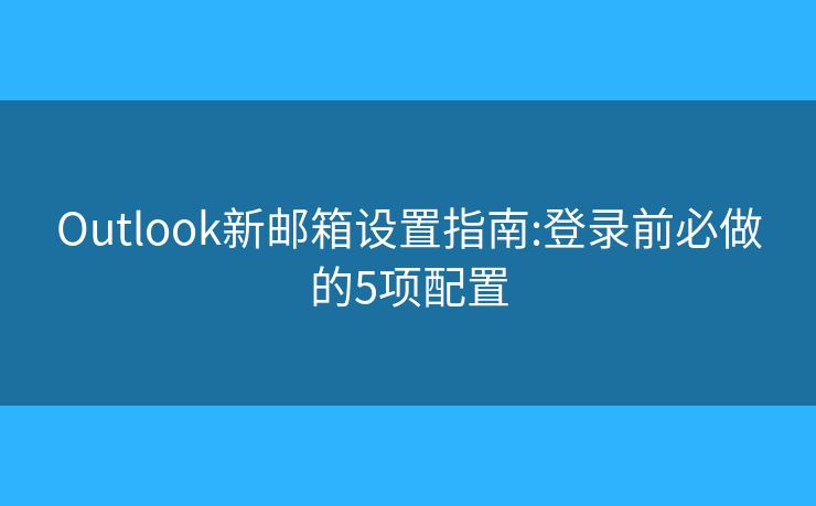 Outlook新郵箱設(shè)置指南:登錄前必做的5項配置