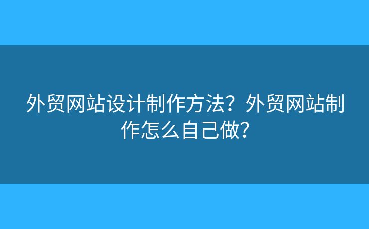 外貿(mào)網(wǎng)站設(shè)計制作方法？外貿(mào)網(wǎng)站制作怎么自己做？