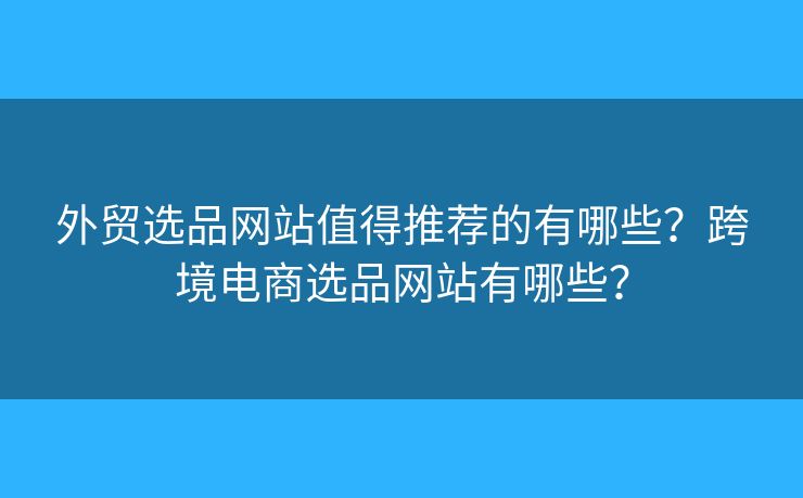 外貿(mào)選品網(wǎng)站值得推薦的有哪些？跨境電商選品網(wǎng)站有哪些？