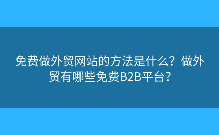 免費(fèi)做外貿(mào)網(wǎng)站的方法是什么？做外貿(mào)有哪些免費(fèi)B2B平臺？