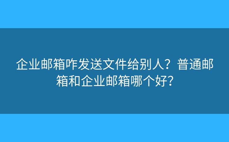 企業(yè)郵箱咋發(fā)送文件給別人？普通郵箱和企業(yè)郵箱哪個(gè)好？