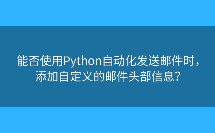 能否使用Python自動(dòng)化發(fā)送郵件時(shí)，添加自定義的郵件頭部信息？