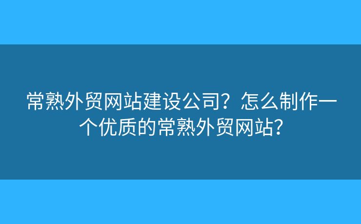 常熟外貿(mào)網(wǎng)站建設(shè)公司？怎么制作一個(gè)優(yōu)質(zhì)的常熟外貿(mào)網(wǎng)站？