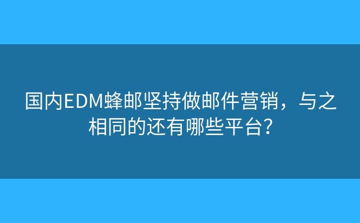 國內EDM蜂郵堅持做郵件營銷，與之相同的還有哪些平臺？