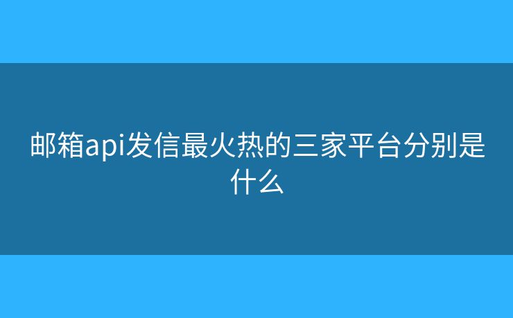郵箱api發(fā)信最火熱的三家平臺分別是什么