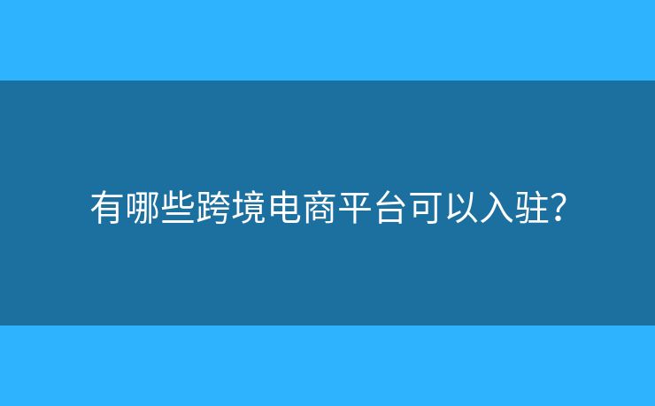 有哪些跨境電商平臺可以入駐？