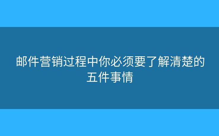 郵件營(yíng)銷過(guò)程中你必須要了解清楚的五件事情