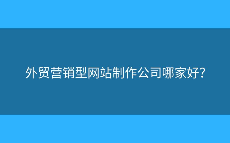 外貿(mào)營銷型網(wǎng)站制作公司哪家好？
