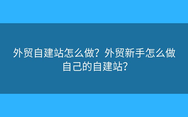外貿(mào)自建站怎么做？外貿(mào)新手怎么做自己的自建站？