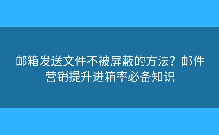郵箱發(fā)送文件不被屏蔽的方法？郵件營銷提升進(jìn)箱率必備知識