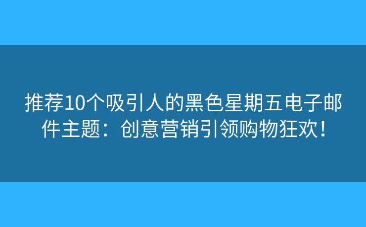 推薦10個吸引人的黑色星期五電子郵件主題：創(chuàng)意營銷引領(lǐng)購物狂歡！