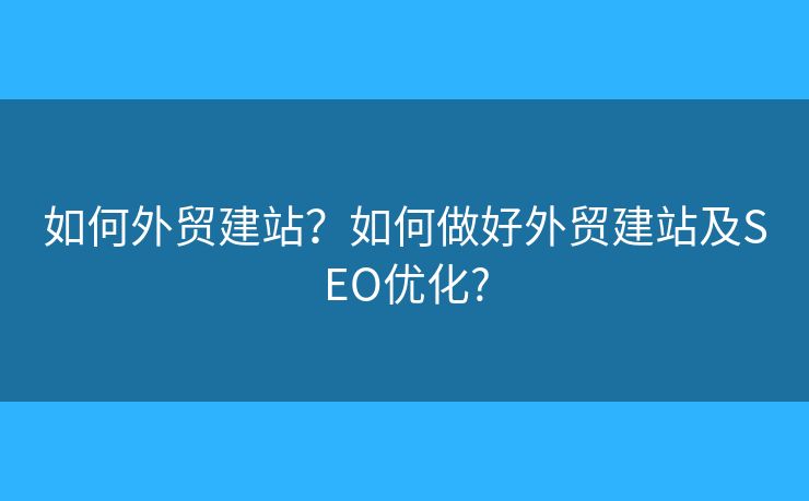 如何外貿(mào)建站？如何做好外貿(mào)建站及SEO優(yōu)化?
