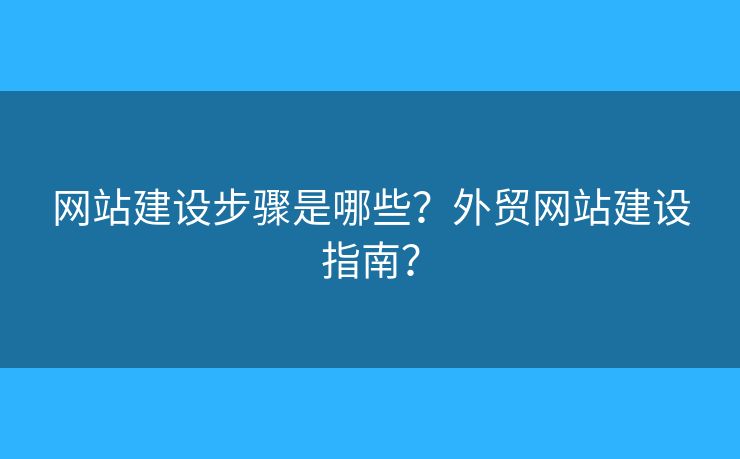 網(wǎng)站建設(shè)步驟是哪些？外貿(mào)網(wǎng)站建設(shè)指南？