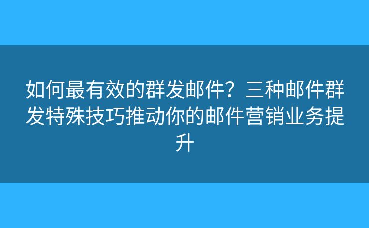 如何最有效的群發(fā)郵件？三種郵件群發(fā)特殊技巧推動你的郵件營銷業(yè)務(wù)提升