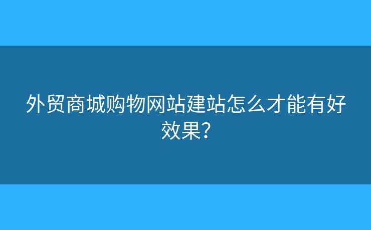 外貿(mào)商城購(gòu)物網(wǎng)站建站怎么才能有好效果？
