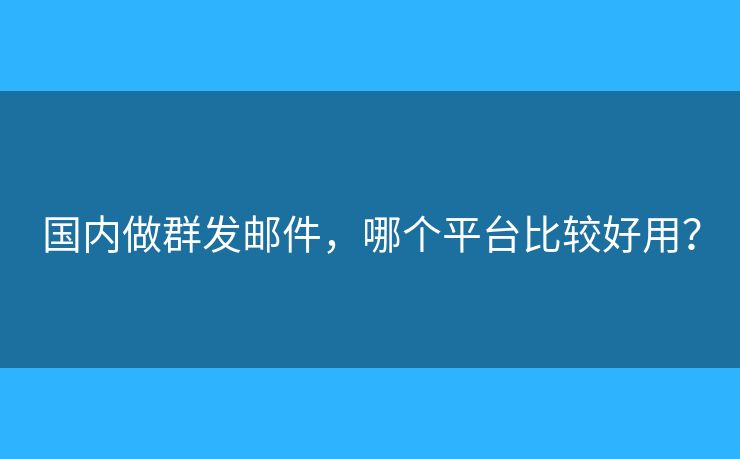 國內(nèi)做群發(fā)郵件，哪個平臺比較好用？
