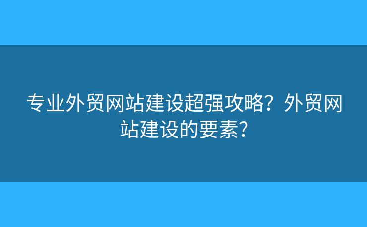 專業(yè)外貿(mào)網(wǎng)站建設(shè)超強(qiáng)攻略？外貿(mào)網(wǎng)站建設(shè)的要素？