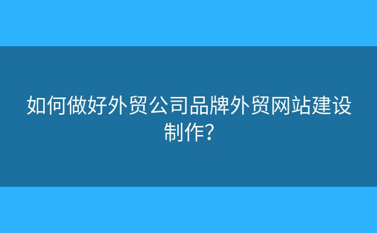 如何做好外貿(mào)公司品牌外貿(mào)網(wǎng)站建設制作？