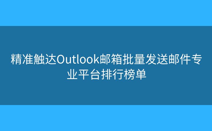 精準(zhǔn)觸達(dá)Outlook郵箱批量發(fā)送郵件專業(yè)平臺(tái)排行榜單