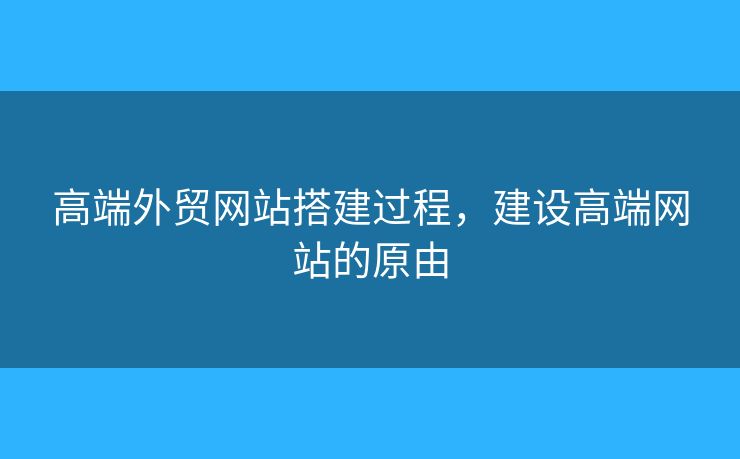 高端外貿(mào)網(wǎng)站搭建過(guò)程，建設(shè)高端網(wǎng)站的原由