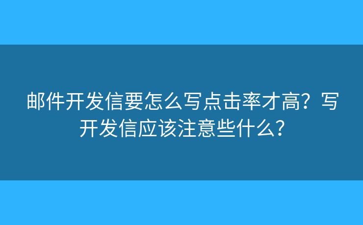 郵件開發(fā)信要怎么寫點擊率才高？寫開發(fā)信應該注意些什么？