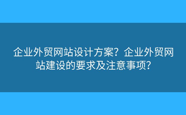 企業(yè)外貿(mào)網(wǎng)站設(shè)計方案？企業(yè)外貿(mào)網(wǎng)站建設(shè)的要求及注意事項？