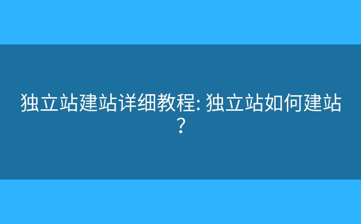 獨(dú)立站建站詳細(xì)教程: 獨(dú)立站如何建站？
