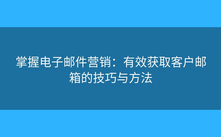 掌握電子郵件營銷：有效獲取客戶郵箱的技巧與方法