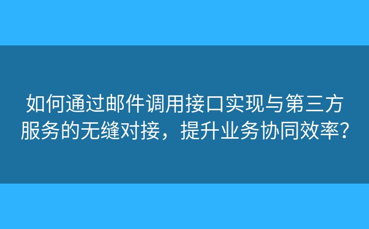 如何通過郵件調(diào)用接口實(shí)現(xiàn)與第三方服務(wù)的無縫對(duì)接，提升業(yè)務(wù)協(xié)同效率？