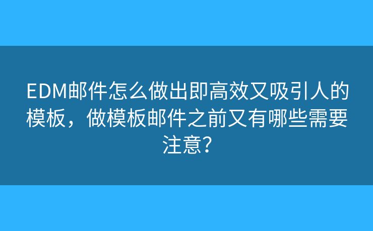 EDM郵件怎么做出即高效又吸引人的模板，做模板郵件之前又有哪些需要注意？