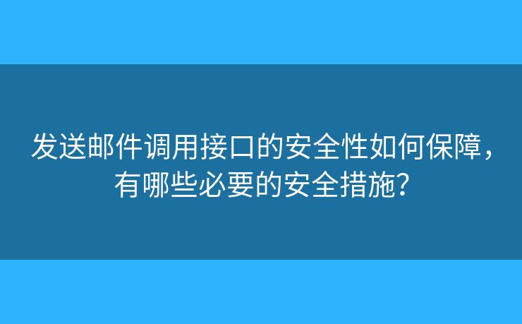 發(fā)送郵件調(diào)用接口的安全性如何保障，有哪些必要的安全措施？
