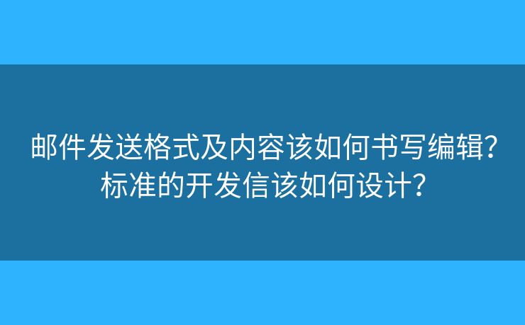 郵件發(fā)送格式及內(nèi)容該如何書寫編輯？標準的開發(fā)信該如何設計？