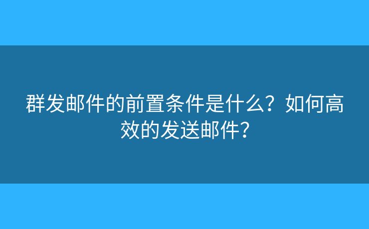 群發(fā)郵件的前置條件是什么？如何高效的發(fā)送郵件？