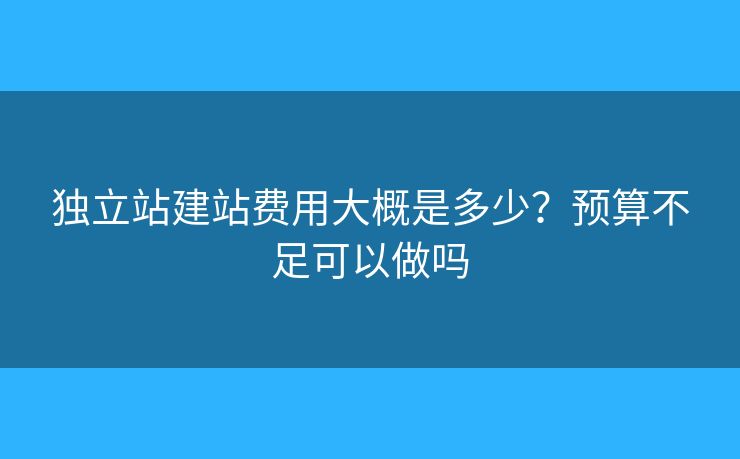 獨立站建站費(fèi)用大概是多少？預(yù)算不足可以做嗎