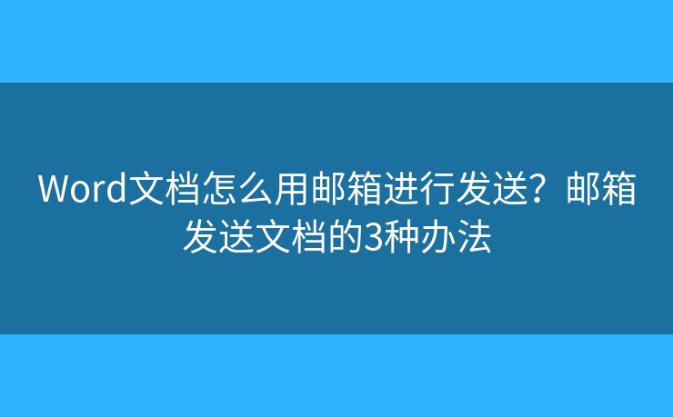 Word文檔怎么用郵箱進行發(fā)送？郵箱發(fā)送文檔的3種辦法