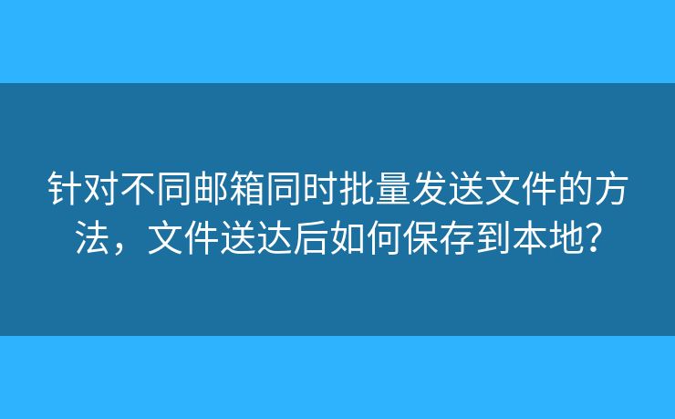 針對不同郵箱同時批量發(fā)送文件的方法，文件送達后如何保存到本地？
